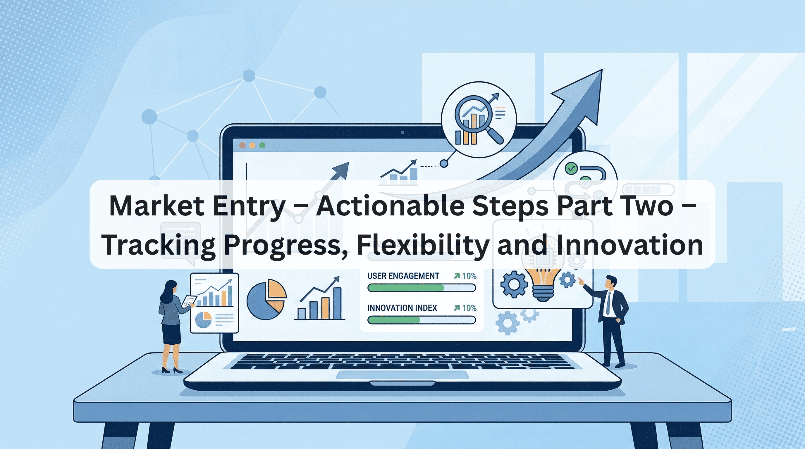 Market Entry – Actionable Steps Part Two – Tracking Progress, Flexibility and Innovation